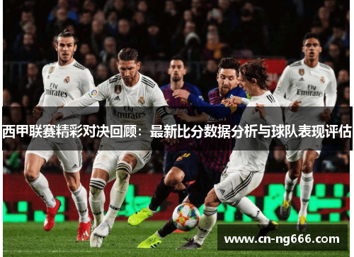 西甲联赛精彩对决回顾：最新比分数据分析与球队表现评估