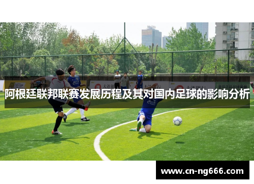 阿根廷联邦联赛发展历程及其对国内足球的影响分析