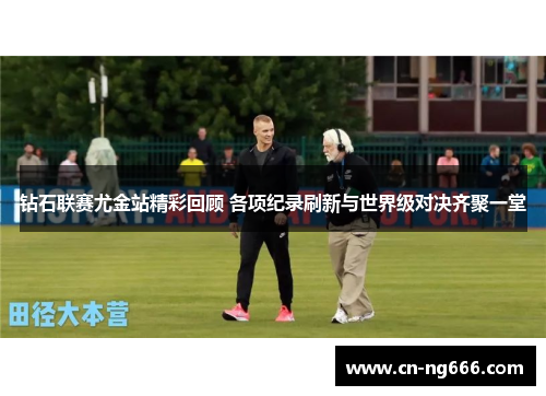 钻石联赛尤金站精彩回顾 各项纪录刷新与世界级对决齐聚一堂